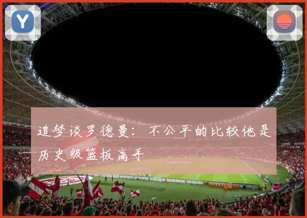 追梦谈罗德曼：不公平的比较他是历史级篮板高手