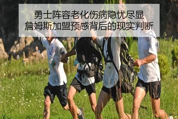 勇士阵容老化伤病隐忧尽显 詹姆斯加盟预感背后的现实判断