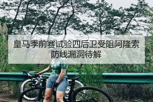 皇马季前赛试验四后卫受阻阿隆索防线漏洞待解