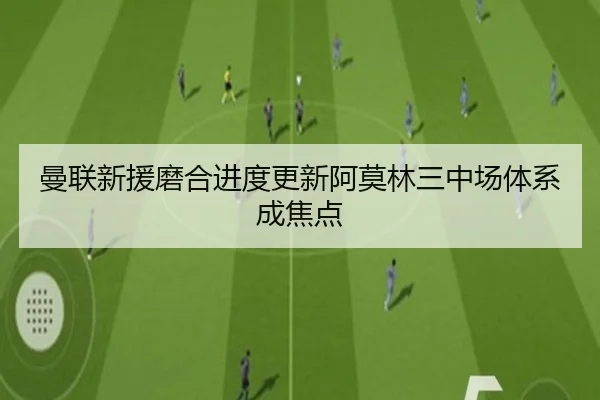 曼联新援磨合进度更新阿莫林三中场体系成焦点