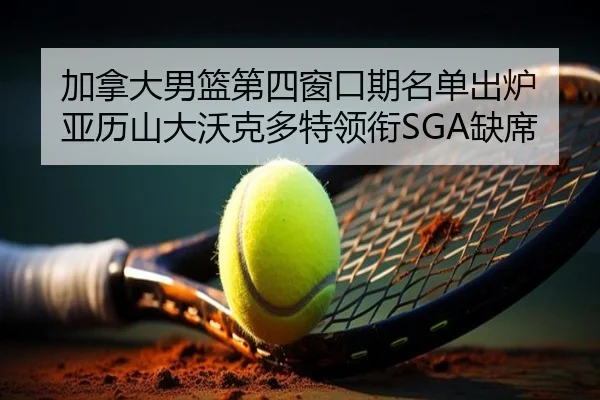加拿大男篮第四窗口期名单出炉 亚历山大沃克多特领衔SGA缺席